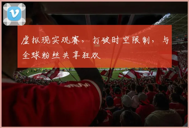 虚拟现实观赛，打破时空限制，与全球粉丝共享狂欢