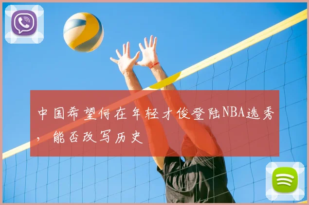 中国希望何在年轻才俊登陆NBA选秀,能否改写历史