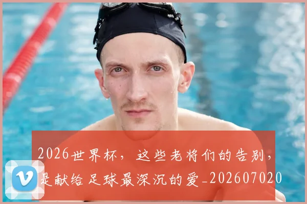 2026世界杯,这些老将们的告别,是献给足球最深沉的爱_20260702034115