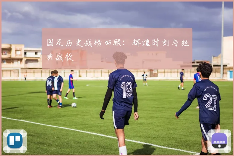 国足历史战绩回顾：辉煌时刻与经典战役