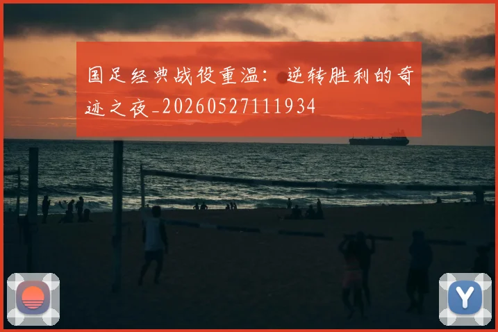 国足经典战役重温：逆转胜利的奇迹之夜_20260527111934