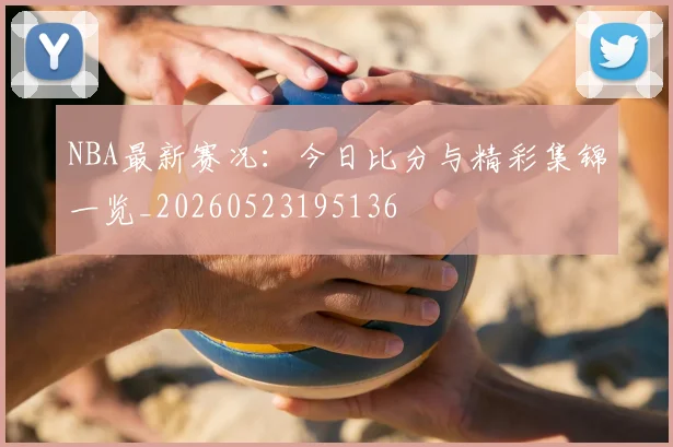 NBA最新赛况：今日比分与精彩集锦一览_20260523195136