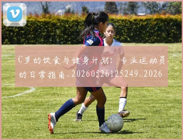 C罗的饮食与健身计划：专业运动员的日常指南_20260526125249_20260702042545