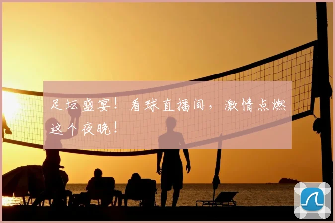 足坛盛宴！看球直播间，激情点燃这个夜晚！