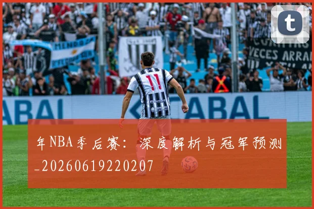 年NBA季后赛:深度解析与冠军预测_20260619220207