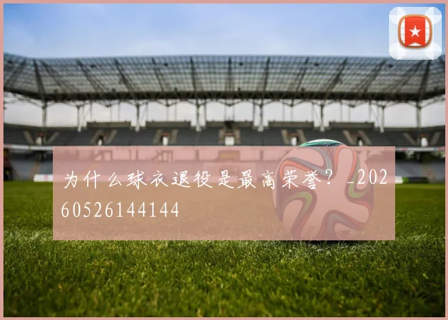 为什么球衣退役是最高荣誉?_20260526144144