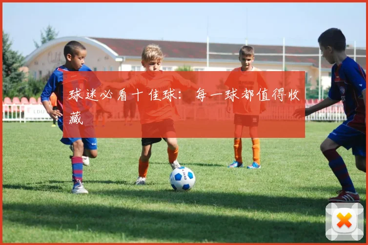 球迷必看十佳球：每一球都值得收藏