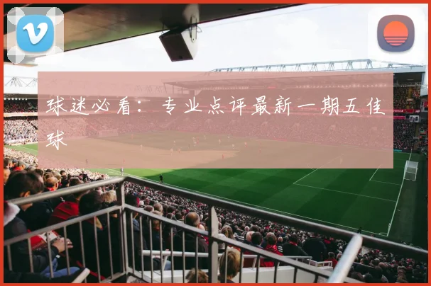 球迷必看:专业点评最新一期五佳球