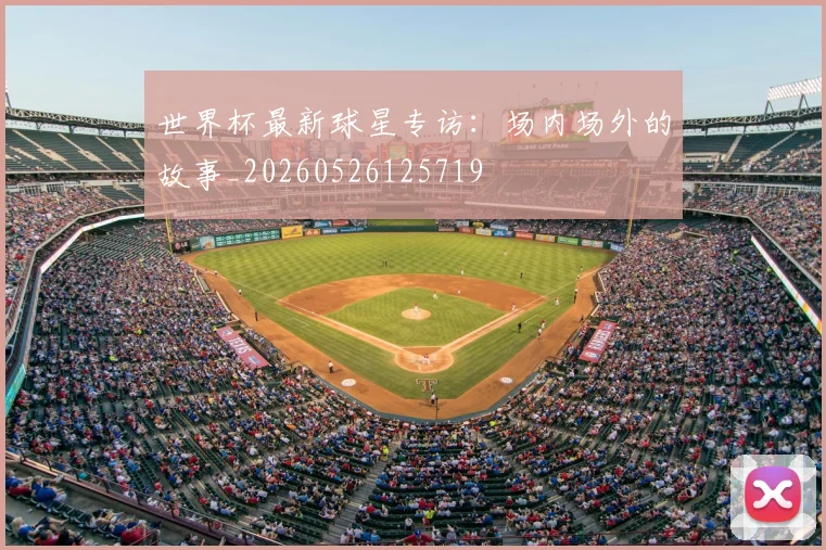 世界杯最新球星专访：场内场外的故事_20260526125719