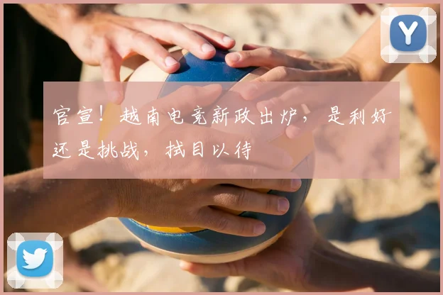 官宣!越南电竞新政出炉,是利好还是挑战,拭目以待