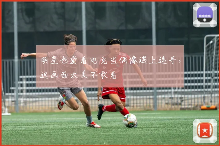 明星也爱看电竞当偶像遇上选手,这画面太美不敢看