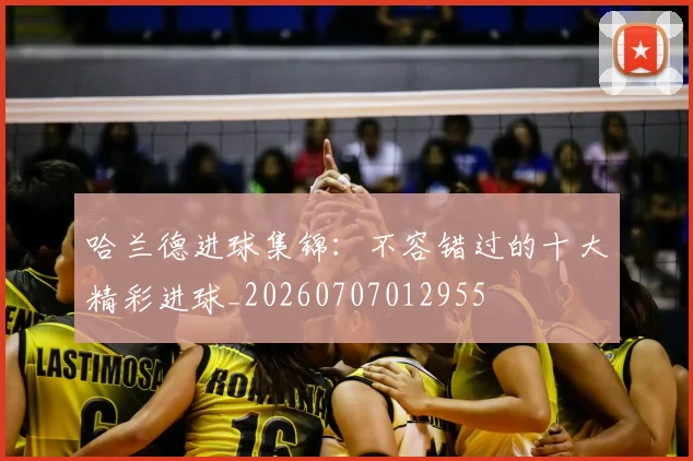 哈兰德进球集锦:不容错过的十大精彩进球_20260707012955