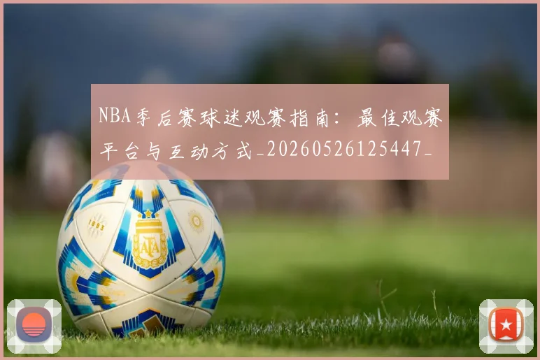 NBA季后赛球迷观赛指南:最佳观赛平台与互动方式_20260526125447_20260702164534