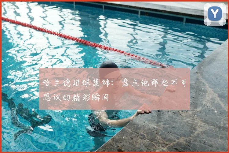 哈兰德进球集锦:盘点他那些不可思议的精彩瞬间