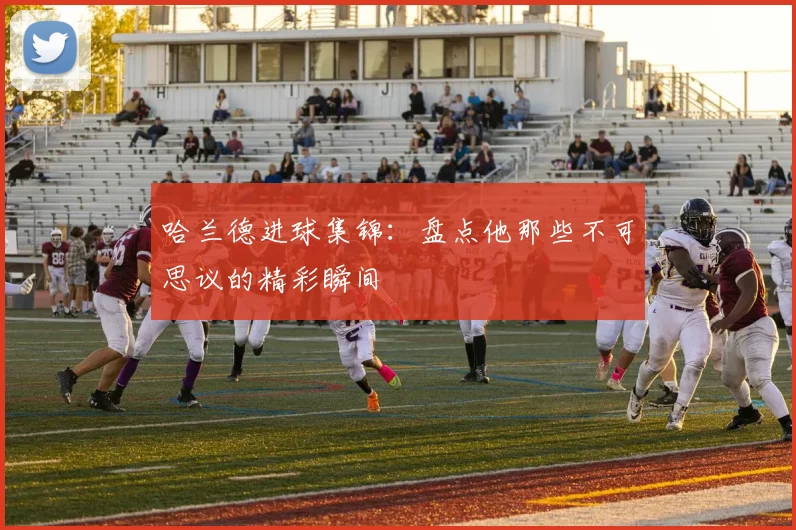 哈兰德进球集锦：盘点他那些不可思议的精彩瞬间