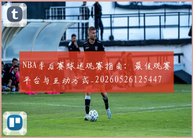 NBA季后赛球迷观赛指南:最佳观赛平台与互动方式_20260526125447