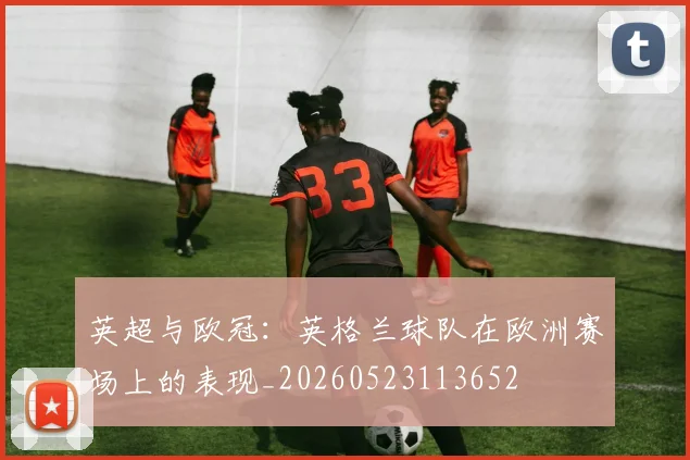 英超与欧冠:英格兰球队在欧洲赛场上的表现_20260523113652