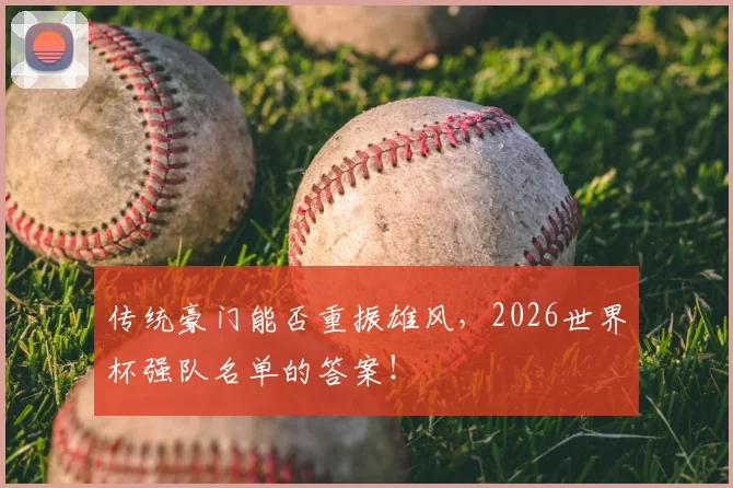传统豪门能否重振雄风，2026世界杯强队名单的答案！