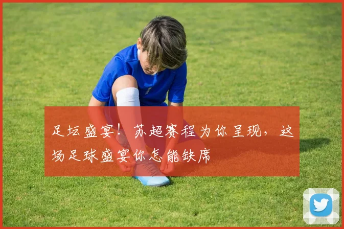 足坛盛宴!苏超赛程为你呈现,这场足球盛宴你怎能缺席