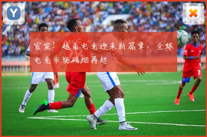 官宣!越南电竞迎来新篇章,全球电竞市场硝烟再起