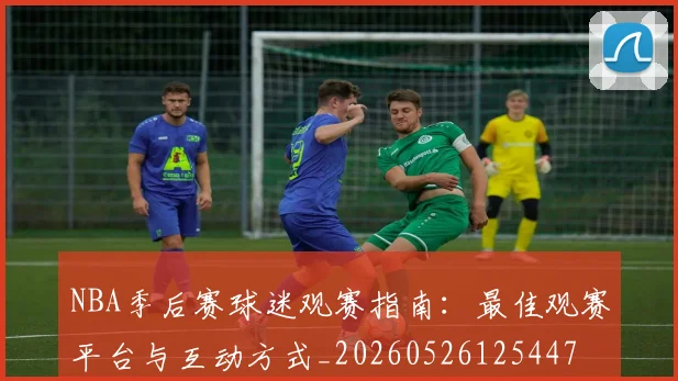 NBA季后赛球迷观赛指南：最佳观赛平台与互动方式_20260526125447