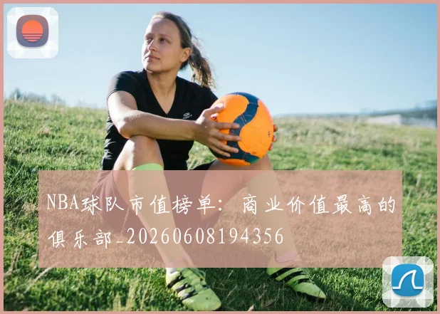 NBA球队市值榜单:商业价值最高的俱乐部_20260608194356