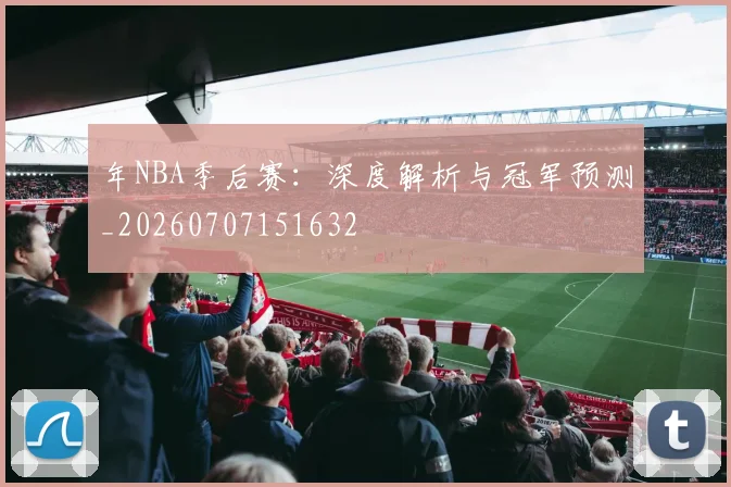 年NBA季后赛：深度解析与冠军预测_20260707151632