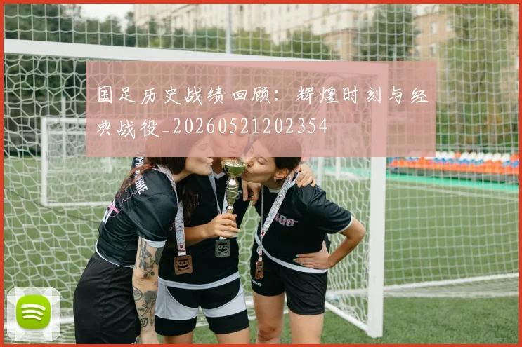 国足历史战绩回顾：辉煌时刻与经典战役_20260521202354