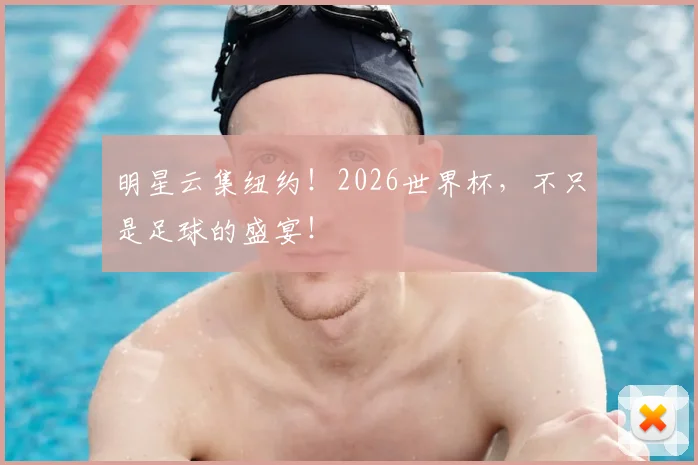 明星云集纽约！2026世界杯，不只是足球的盛宴！