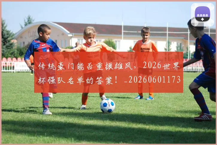 传统豪门能否重振雄风,2026世界杯强队名单的答案!_20260601173439