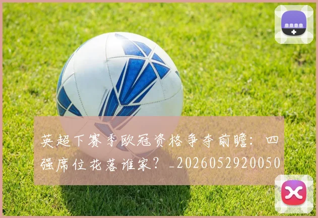 英超下赛季欧冠资格争夺前瞻:四强席位花落谁家?_20260529200501