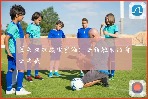 国足经典战役重温:逆转胜利的奇迹之夜