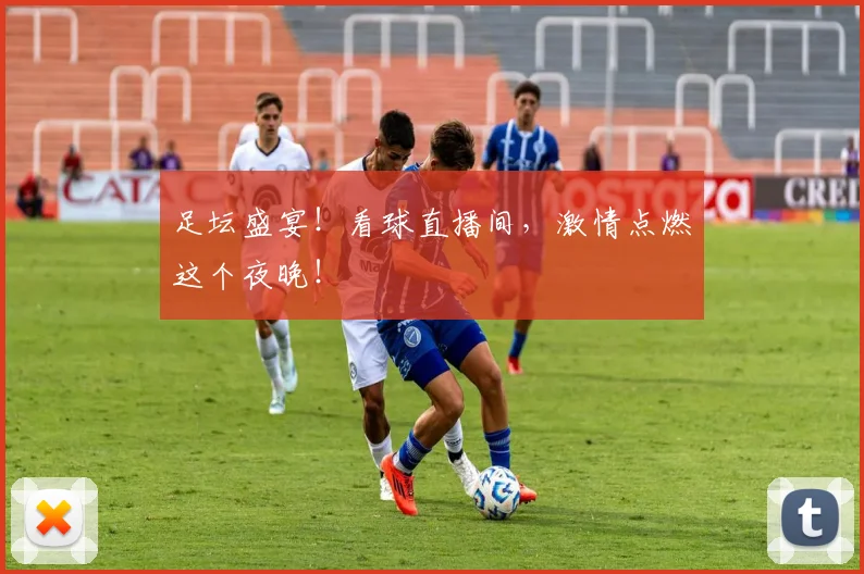 足坛盛宴!看球直播间,激情点燃这个夜晚!