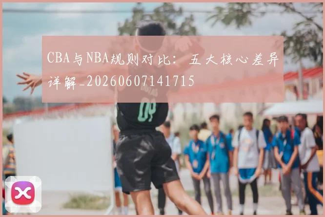 CBA与NBA规则对比:五大核心差异详解_20260607141715