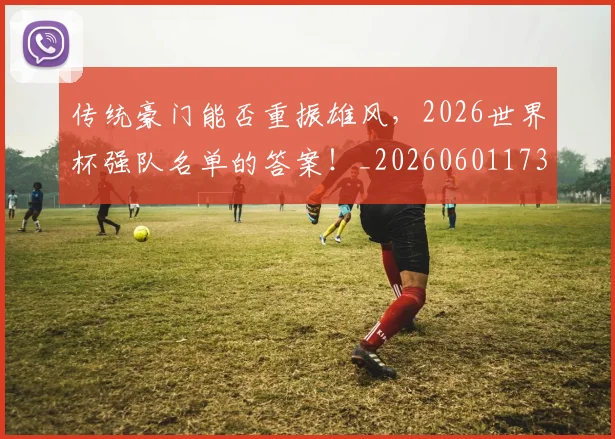 传统豪门能否重振雄风，2026世界杯强队名单的答案！_20260601173439