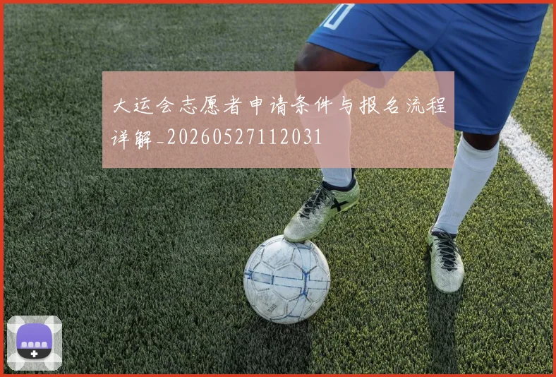 大运会志愿者申请条件与报名流程详解_20260527112031