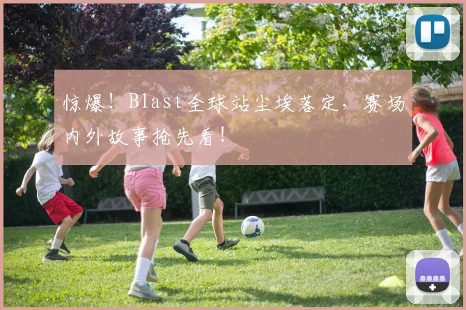 惊爆！Blast全球站尘埃落定，赛场内外故事抢先看！