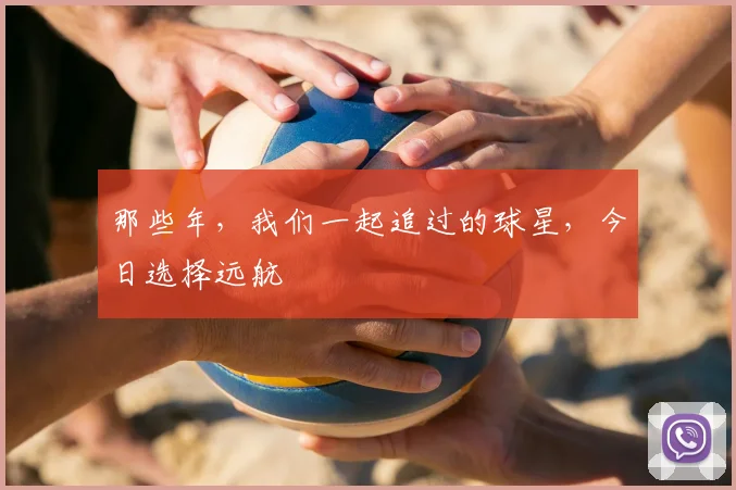 那些年,我们一起追过的球星,今日选择远航