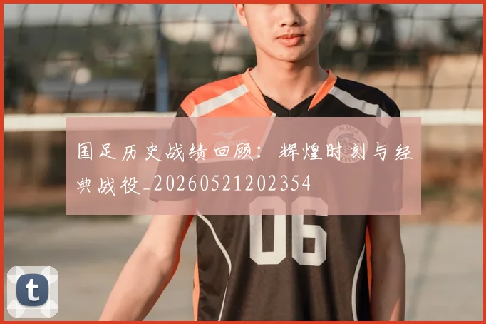 国足历史战绩回顾:辉煌时刻与经典战役_20260521202354