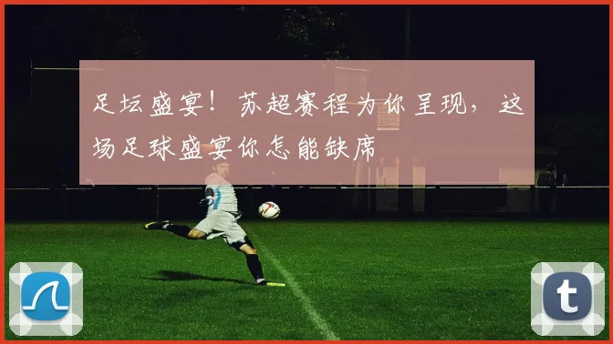 足坛盛宴！苏超赛程为你呈现，这场足球盛宴你怎能缺席