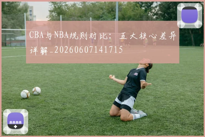 CBA与NBA规则对比：五大核心差异详解_20260607141715